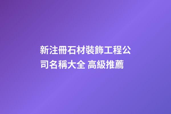 新注冊石材裝飾工程公司名稱大全 高級推薦-第1張-公司起名-玄機派